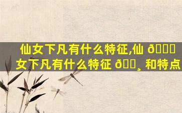 仙女下凡有什么特征,仙 🐒 女下凡有什么特征 🌸 和特点